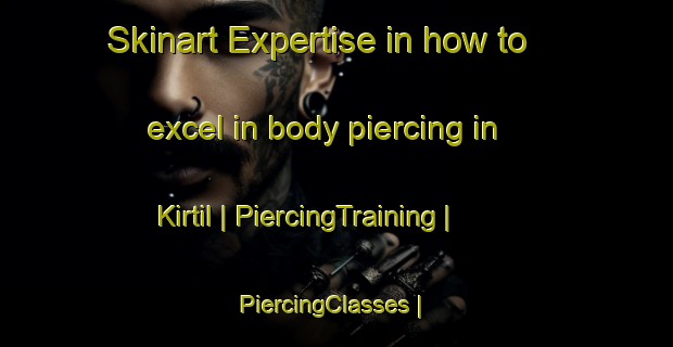 Skinart Expertise in how to excel in body piercing in Kirtil | PiercingTraining | PiercingClasses | SkinartTraining-Turkey